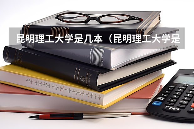 昆明理工大学是几本（昆明理工大学是几本 昆明理工大学是几本学校）