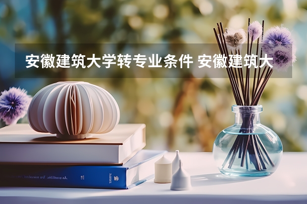 安徽建筑大学转专业条件 安徽建筑大学转专业,大一新生转专业和入学考试