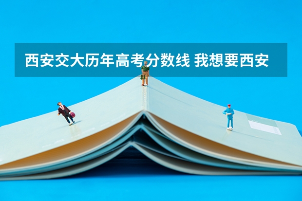 西安交大历年高考分数线 我想要西安交大西工大，西安电子科技大学过去几年的高考分数线