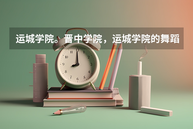 运城学院。晋中学院，运城学院的舞蹈专业分数线一般是多少