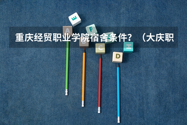 重庆经贸职业学院宿舍条件？（大庆职业学院宿舍条件是怎样的？）