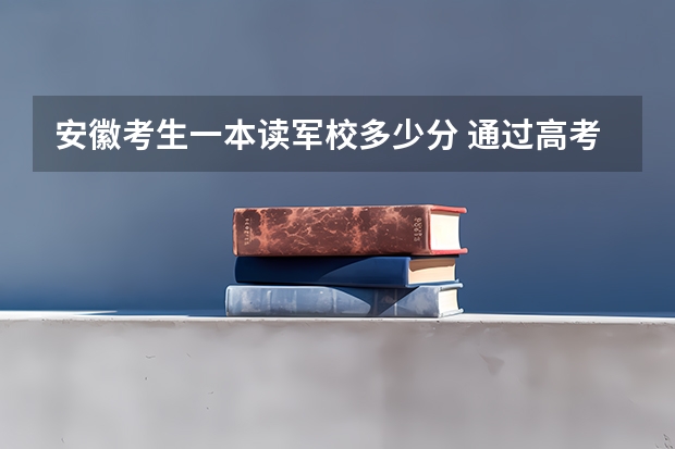 安徽考生一本读军校多少分 通过高考上军校