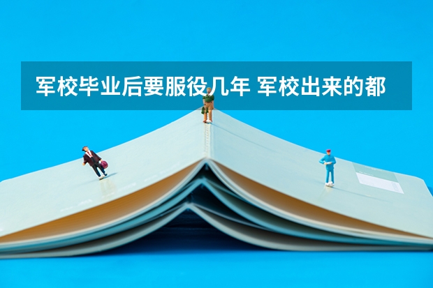 军校毕业后要服役几年 军校出来的都是军官吗