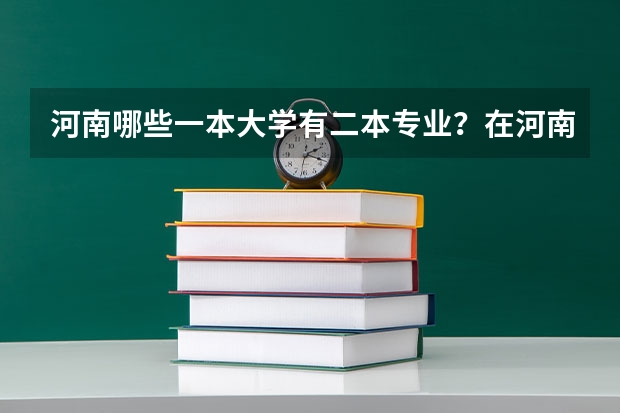 河南哪些一本大学有二本专业？在河南一本二本都招生的大学
