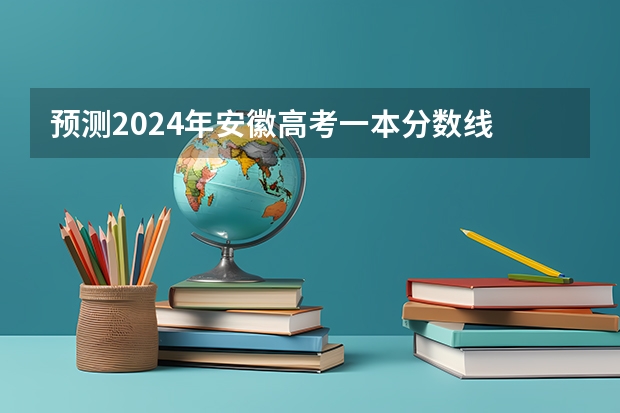 预测2024年安徽高考一本分数线 最低多少分可以上一本
