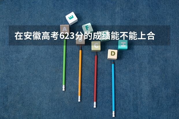在安徽高考623分的成绩能不能上合肥中科大呢