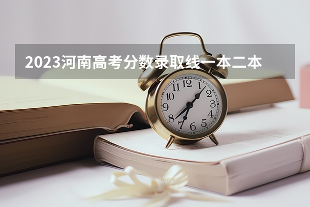 2023河南高考分数录取线一本二本 河南高考理科二本分数线