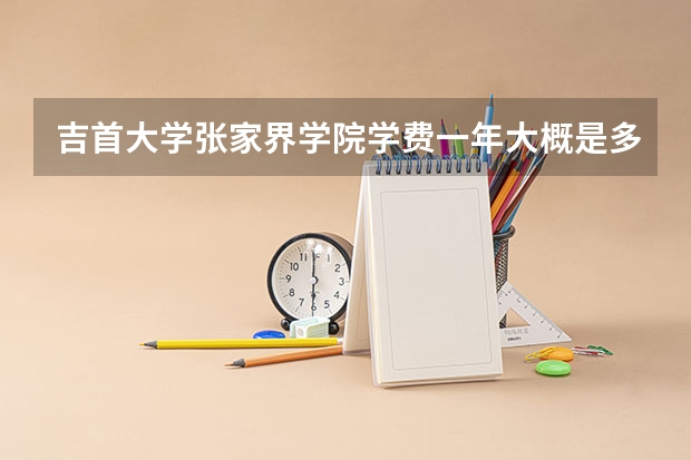 吉首大学张家界学院学费一年大概是多少？