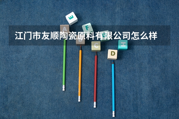 江门市友顺陶瓷原料有限公司怎么样