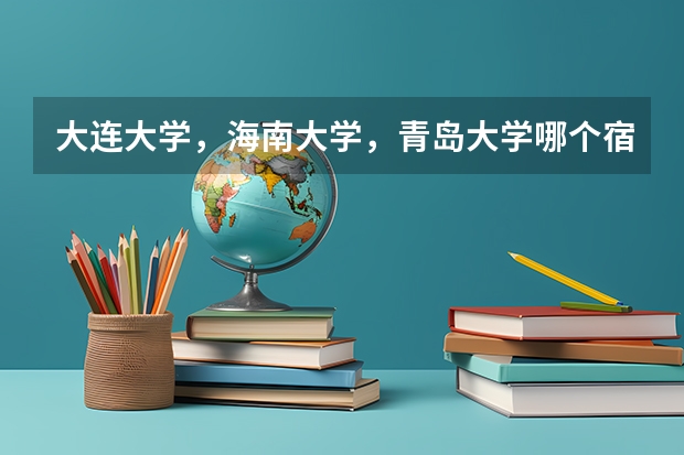 大连大学，海南大学，青岛大学哪个宿舍环境好一点