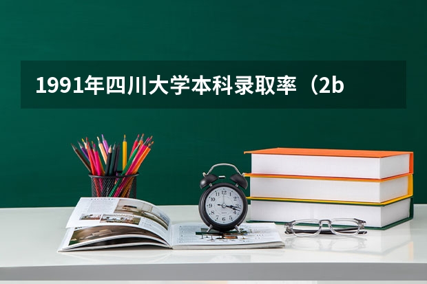 1991年四川大学本科录取率(2b大学排名(2a类大学排名))