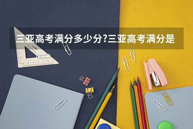 三亚高考满分多少分?三亚高考满分是多少