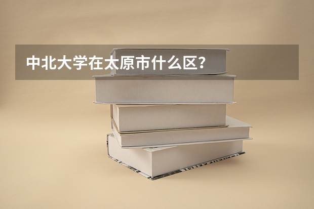 中北大学在太原市什么区？