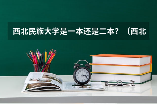 西北民族大学是一本还是二本？（西北民族大学是几本？）
