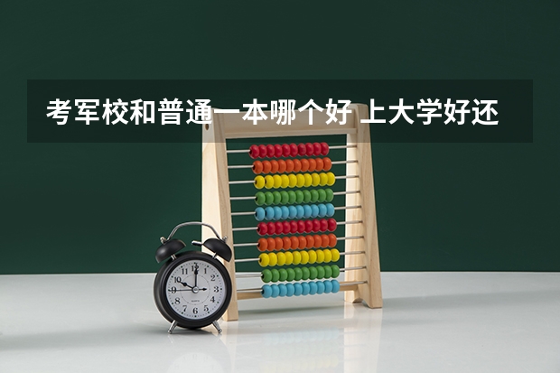 考军校和普通一本哪个好 上大学好还是考军校好