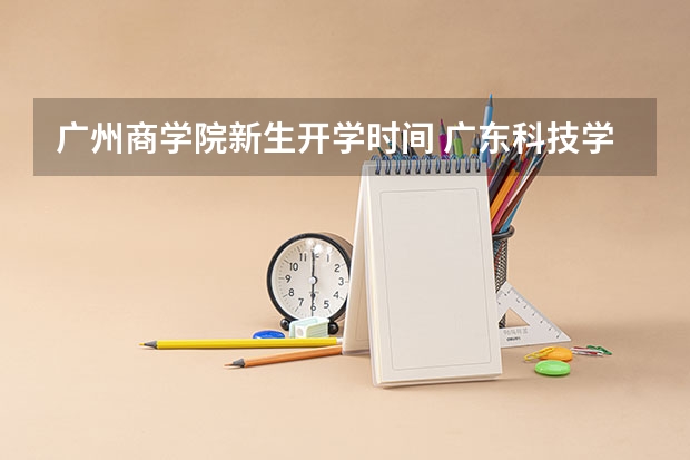 广州商学院新生开学时间 广东科技学院大一新生开学报到时间和新生入学手册指南