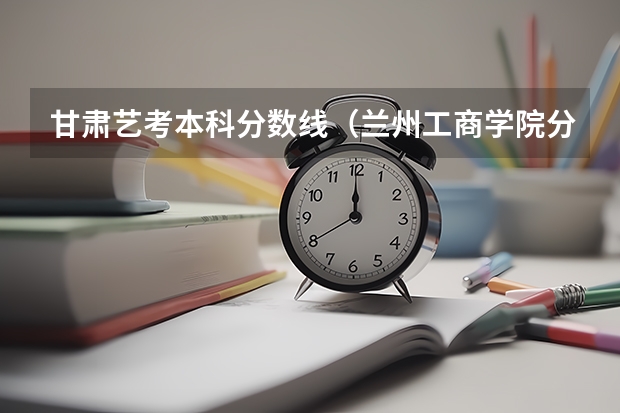 甘肃艺考本科分数线（兰州工商学院分数线）