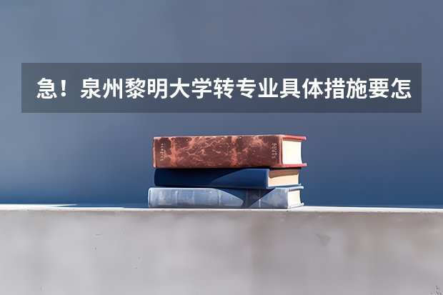 急！泉州黎明大学转专业具体措施要怎么办，不要网上的那些，请位高人帮忙一下！