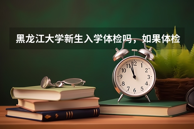 黑龙江大学新生入学体检吗，如果体检都检什么