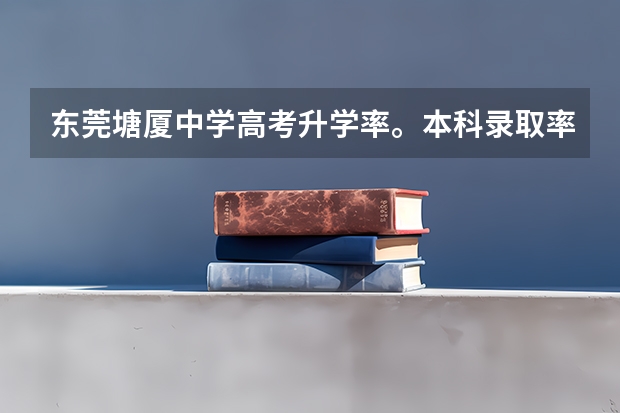 东莞塘厦中学高考升学率。本科录取率（东莞高中录取率）