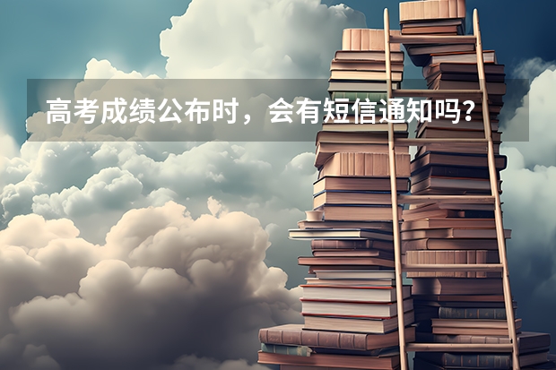 高考成绩公布时，会有短信通知吗？