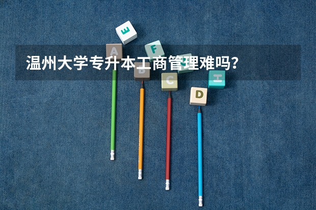 温州大学专升本工商管理难吗?