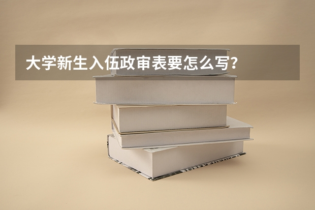 大学新生入伍政审表要怎么写？