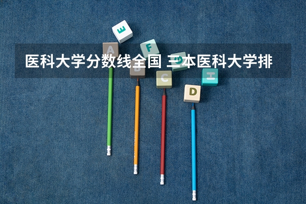 医科大学分数线全国 三本医科大学排名及分数线