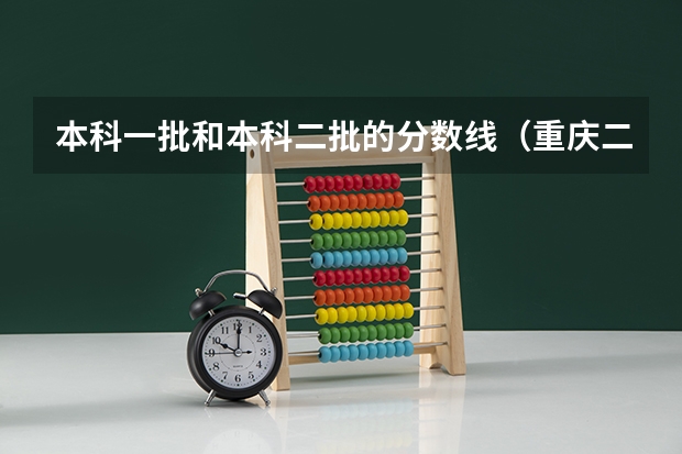 本科一批和本科二批的分数线（重庆二本学校排名及分数线）
