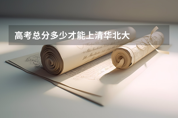 高考总分多少才能上清华北大