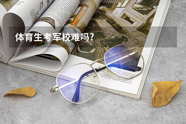 体育生考军校难吗?
