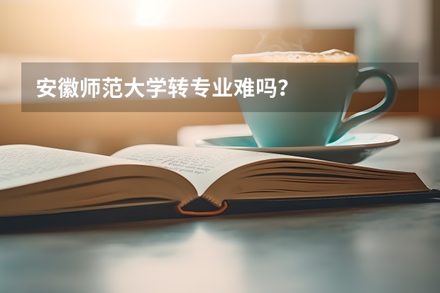 安徽师范大学转专业难吗？