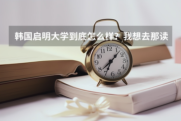 韩国启明大学到底怎么样？我想去那读研究生的