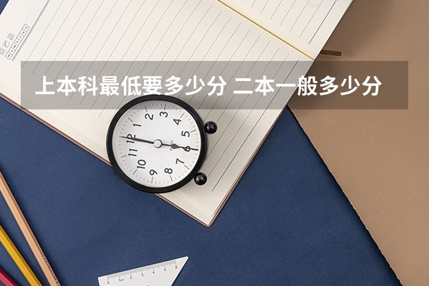 上本科最低要多少分 二本一般多少分能上