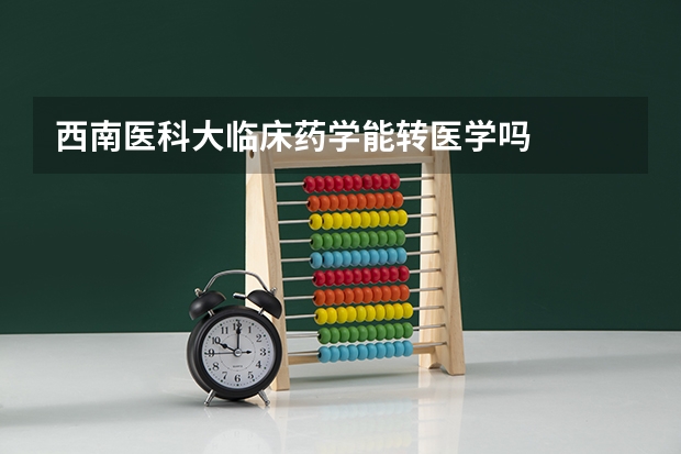 西南医科大临床药学能转医学吗