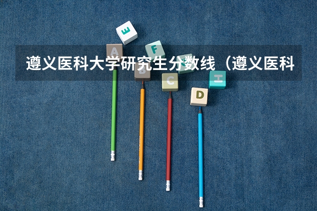 遵义医科大学研究生分数线（遵义医科大学科技学院录取分数线）