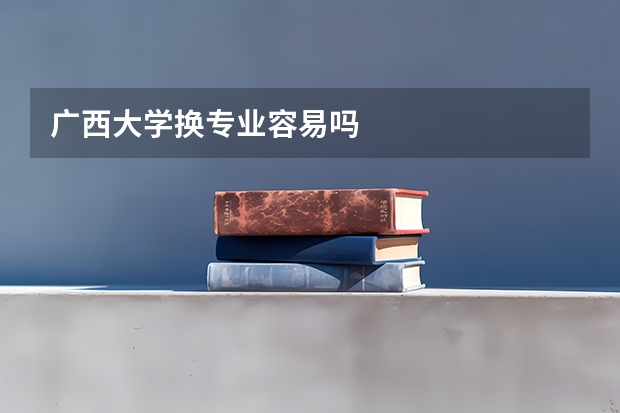 广西大学换专业容易吗