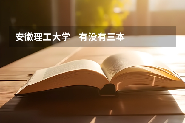 安徽理工大学    有没有三本   大概的分数线是多少   ？？？    急用   报志愿~~~~~~~   谢谢