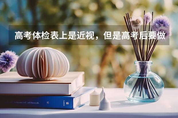 高考体检表上是近视，但是高考后要做近视眼恢复手术，恢复后还可以报考提前批的学校吗 公安的那种
