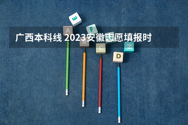 广西本科线 2023安徽志愿填报时间一览表