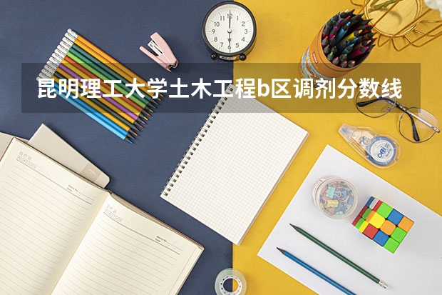 昆明理工大学土木工程b区调剂分数线（昆明理工大学10调剂）