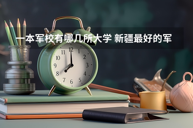 一本军校有哪几所大学 新疆最好的军校排名第一
