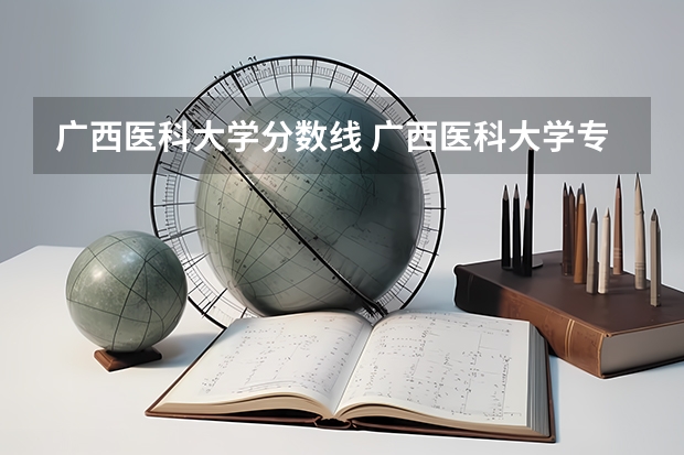 广西医科大学分数线 广西医科大学专科的录取分数线