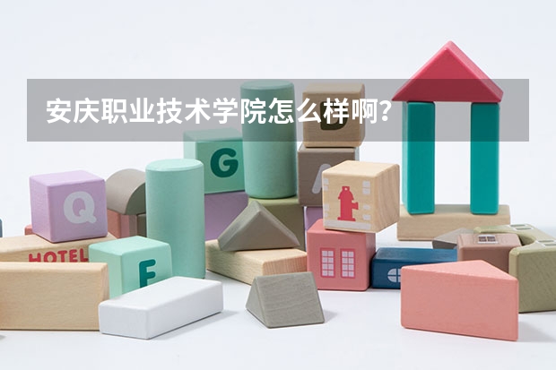 安庆职业技术学院怎么样啊？