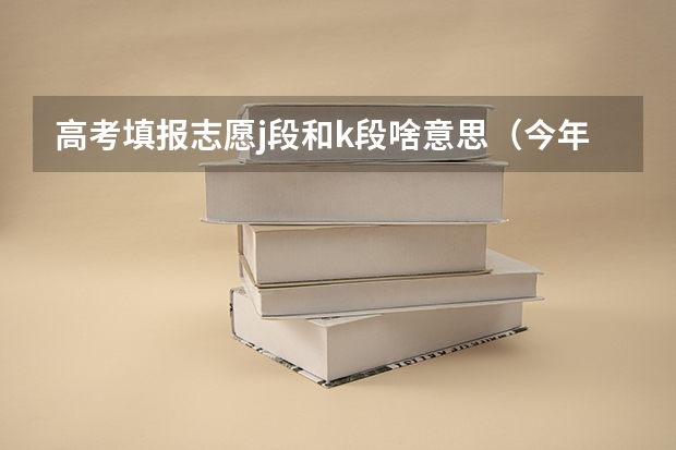高考填报志愿j段和k段啥意思（今年全国各省的高考志愿填报时间是几号？）