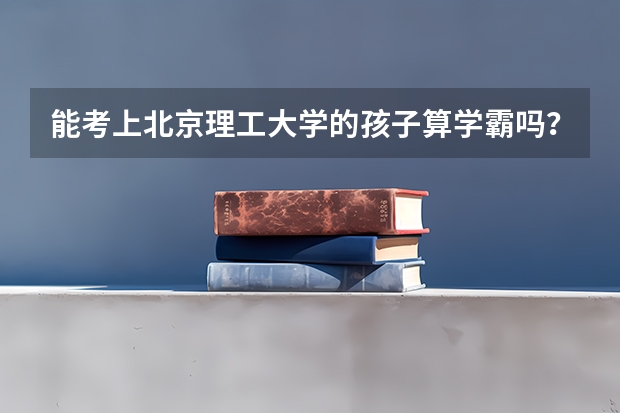 能考上北京理工大学的孩子算学霸吗？为什么呢？