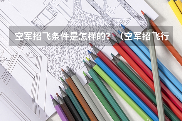 空军招飞条件是怎样的？（空军招飞行员录取分数线）