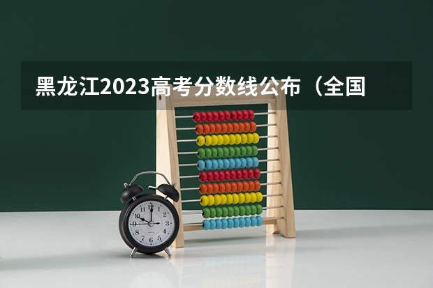 黑龙江2023高考分数线公布（全国二本大学录取分数线二本最低分数线（多省含文理科））