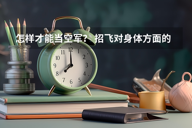 怎样才能当空军？ 招飞对身体方面的要求？