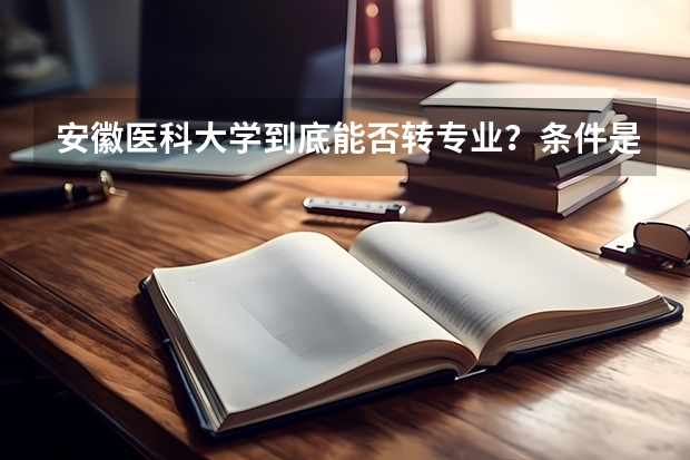 安徽医科大学到底能否转专业?条件是什么?